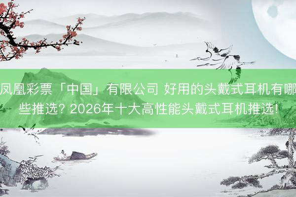 凤凰彩票「中国」有限公司 好用的头戴式耳机有哪些推选? 2026年十大高性能头戴式耳机推选!