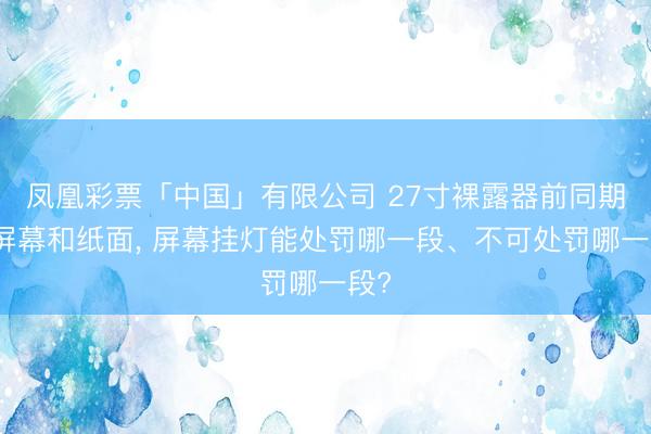 凤凰彩票「中国」有限公司 27寸裸露器前同期看屏幕和纸面, 屏幕挂灯能处罚哪一段、不可处罚哪一段?