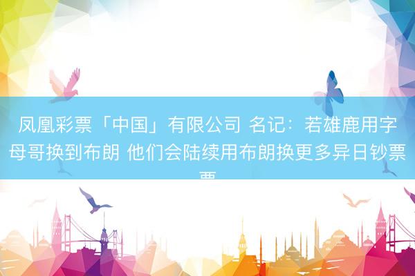 凤凰彩票「中国」有限公司 名记：若雄鹿用字母哥换到布朗 他们会陆续用布朗换更多异日钞票