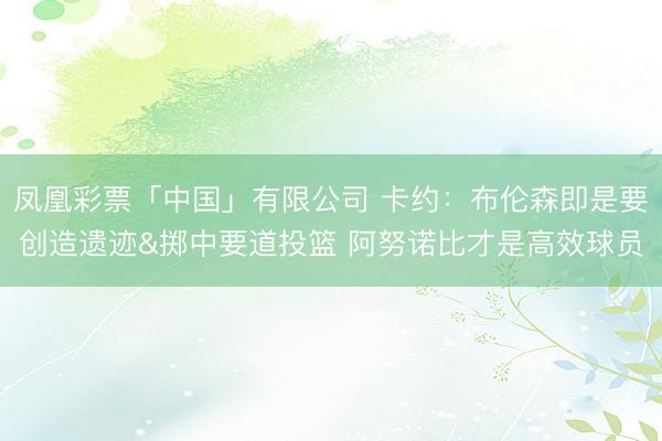 凤凰彩票「中国」有限公司 卡约：布伦森即是要创造遗迹&掷中要道投篮 阿努诺比才是高效球员