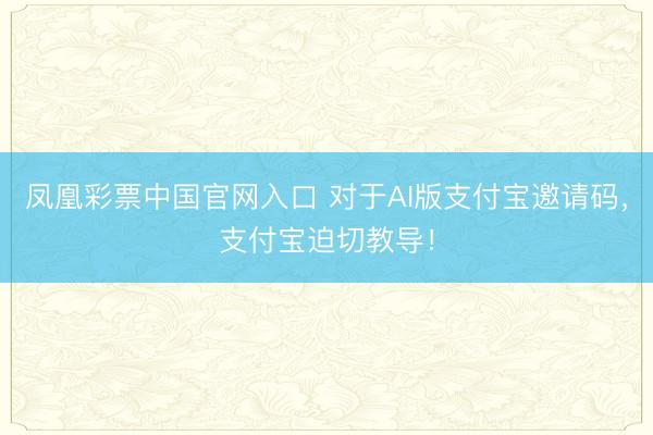 凤凰彩票中国官网入口 对于AI版支付宝邀请码,支付宝迫切教导!