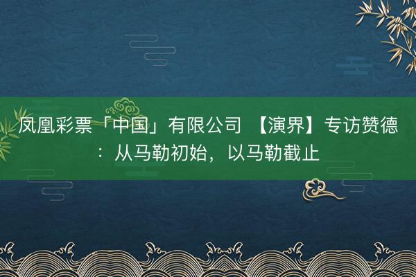 凤凰彩票「中国」有限公司 【演界】专访赞德:从马勒初始,以马勒截止